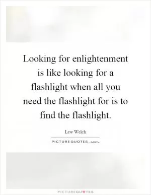 Looking for enlightenment is like looking for a flashlight when all you need the flashlight for is to find the flashlight Picture Quote #1
