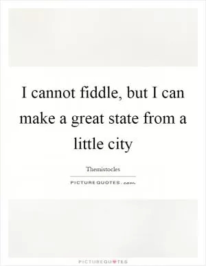 I cannot fiddle, but I can make a great state from a little city Picture Quote #1