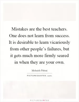 Mistakes are the best teachers. One does not learn from success. It is desirable to learn vicariously from other people’s failures, but it gets much more firmly seared in when they are your own Picture Quote #1