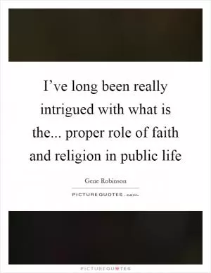 I’ve long been really intrigued with what is the... proper role of faith and religion in public life Picture Quote #1