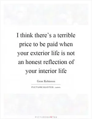 I think there’s a terrible price to be paid when your exterior life is not an honest reflection of your interior life Picture Quote #1