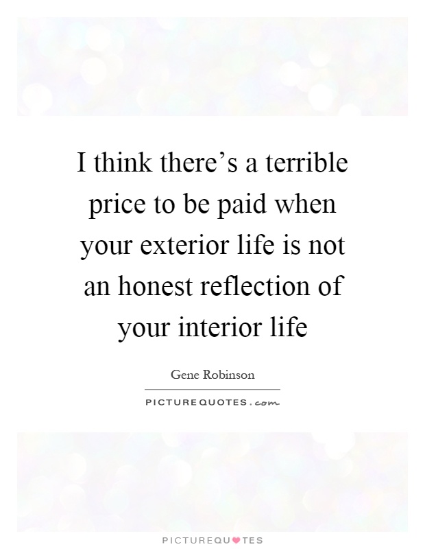 I think there's a terrible price to be paid when your exterior life is not an honest reflection of your interior life Picture Quote #1