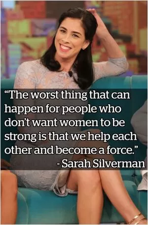 The worst thing that can happen for people who don’t want women to be strong is that we help each other and become a force Picture Quote #1