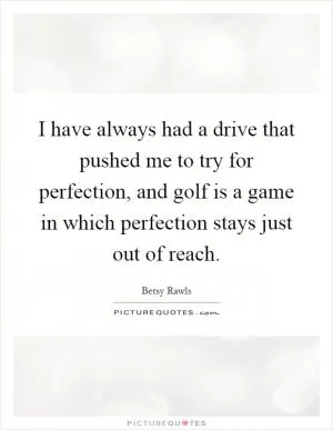 I have always had a drive that pushed me to try for perfection, and golf is a game in which perfection stays just out of reach Picture Quote #1