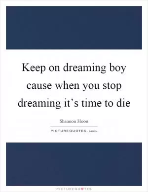 Keep on dreaming boy cause when you stop dreaming it’s time to die Picture Quote #1