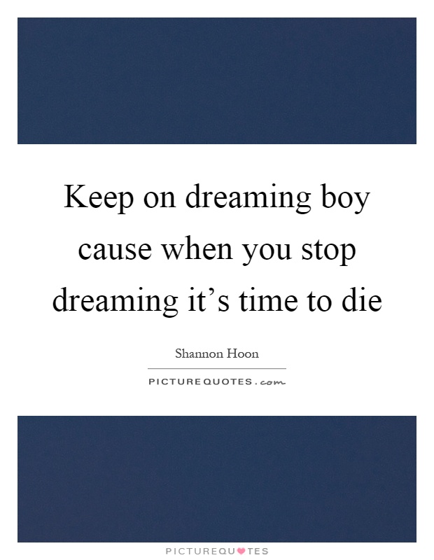 Keep on dreaming boy cause when you stop dreaming it's time to die Picture Quote #1