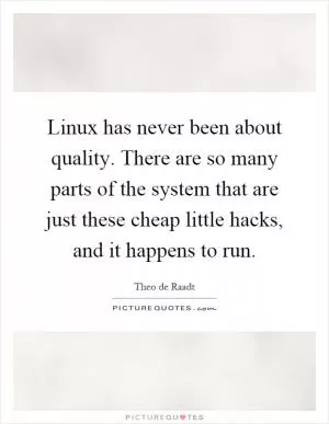 Linux has never been about quality. There are so many parts of the system that are just these cheap little hacks, and it happens to run Picture Quote #1
