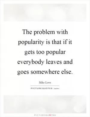 The problem with popularity is that if it gets too popular everybody leaves and goes somewhere else Picture Quote #1