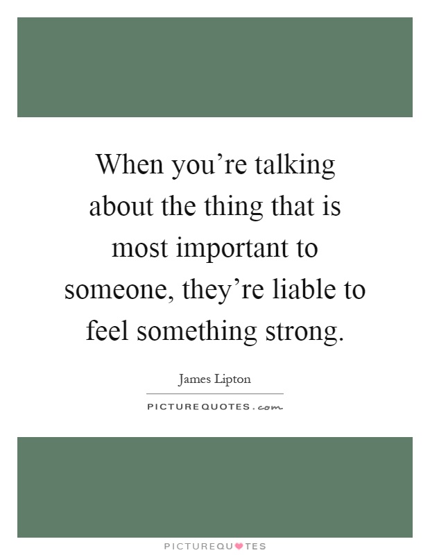 When you're talking about the thing that is most important to someone, they're liable to feel something strong Picture Quote #1