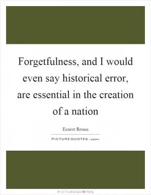 Forgetfulness, and I would even say historical error, are essential in the creation of a nation Picture Quote #1
