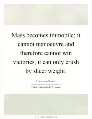 Mass becomes immobile; it cannot manoeuvre and therefore cannot win victories, it can only crush by sheer weight Picture Quote #1