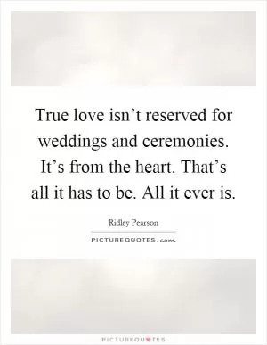 True love isn’t reserved for weddings and ceremonies. It’s from the heart. That’s all it has to be. All it ever is Picture Quote #1