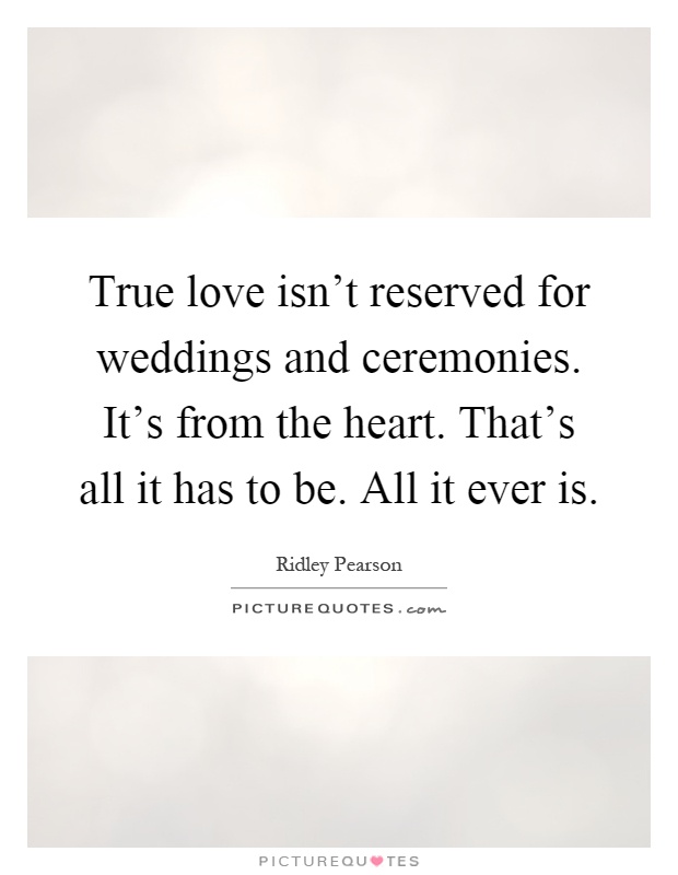 True love isn't reserved for weddings and ceremonies. It's from the heart. That's all it has to be. All it ever is Picture Quote #1