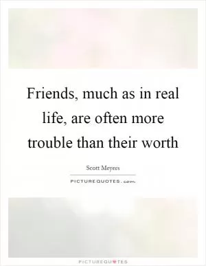 Friends, much as in real life, are often more trouble than their worth Picture Quote #1