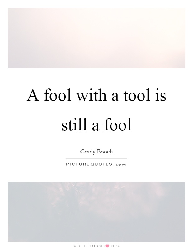 A fool with a tool is still a fool Picture Quote #1
