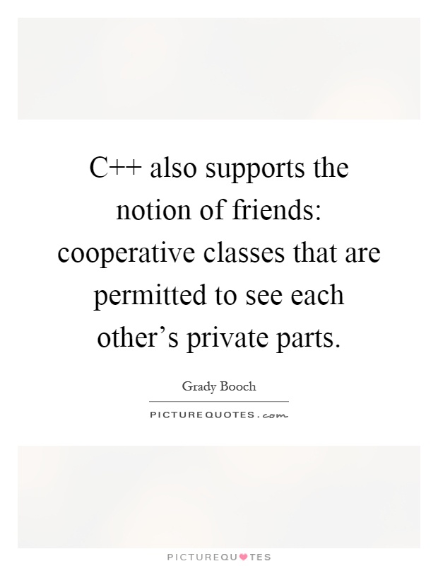 C   also supports the notion of friends: cooperative classes that are permitted to see each other's private parts Picture Quote #1