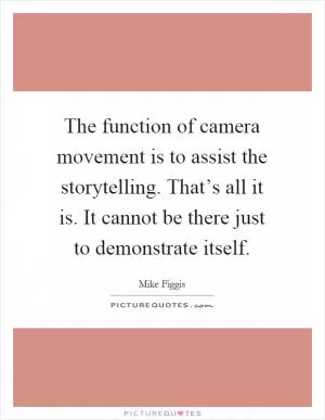 The function of camera movement is to assist the storytelling. That’s all it is. It cannot be there just to demonstrate itself Picture Quote #1