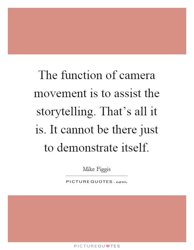 The function of camera movement is to assist the storytelling. That's all it is. It cannot be there just to demonstrate itself Picture Quote #1