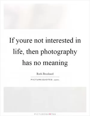If youre not interested in life, then photography has no meaning Picture Quote #1