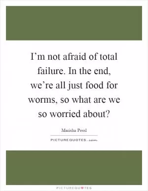 I’m not afraid of total failure. In the end, we’re all just food for worms, so what are we so worried about? Picture Quote #1