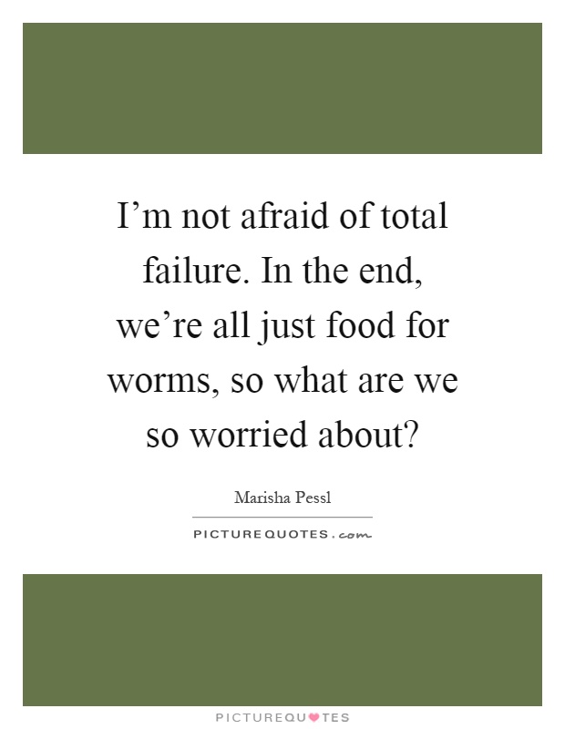I'm not afraid of total failure. In the end, we're all just food for worms, so what are we so worried about? Picture Quote #1