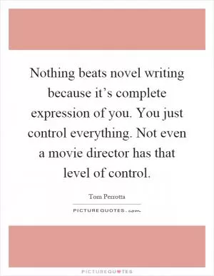 Nothing beats novel writing because it’s complete expression of you. You just control everything. Not even a movie director has that level of control Picture Quote #1