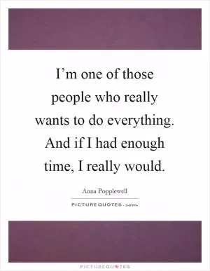 I’m one of those people who really wants to do everything. And if I had enough time, I really would Picture Quote #1