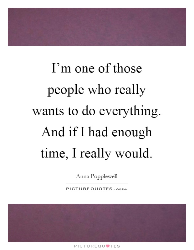 I'm one of those people who really wants to do everything. And if I had enough time, I really would Picture Quote #1