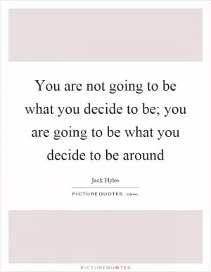 You are not going to be what you decide to be; you are going to be what you decide to be around Picture Quote #1