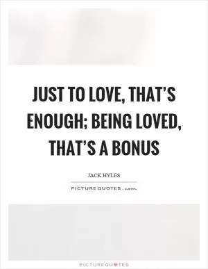 Just to love, that’s enough; being loved, that’s a bonus Picture Quote #1