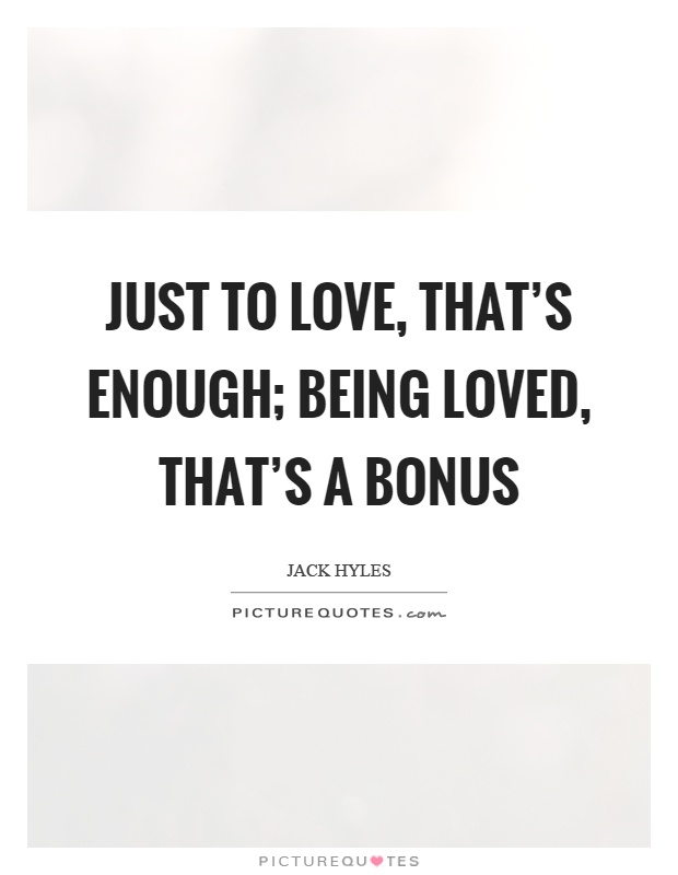 Just to love, that's enough; being loved, that's a bonus Picture Quote #1