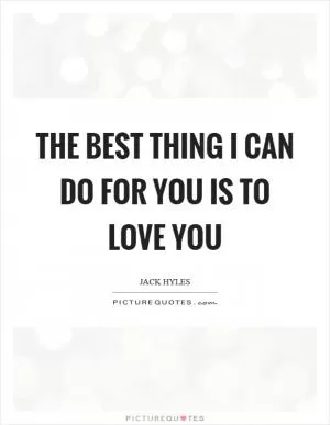 The best thing I can do for you is to love you Picture Quote #1