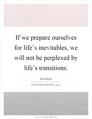 If we prepare ourselves for life’s inevitables, we will not be perplexed by life’s transitions Picture Quote #1