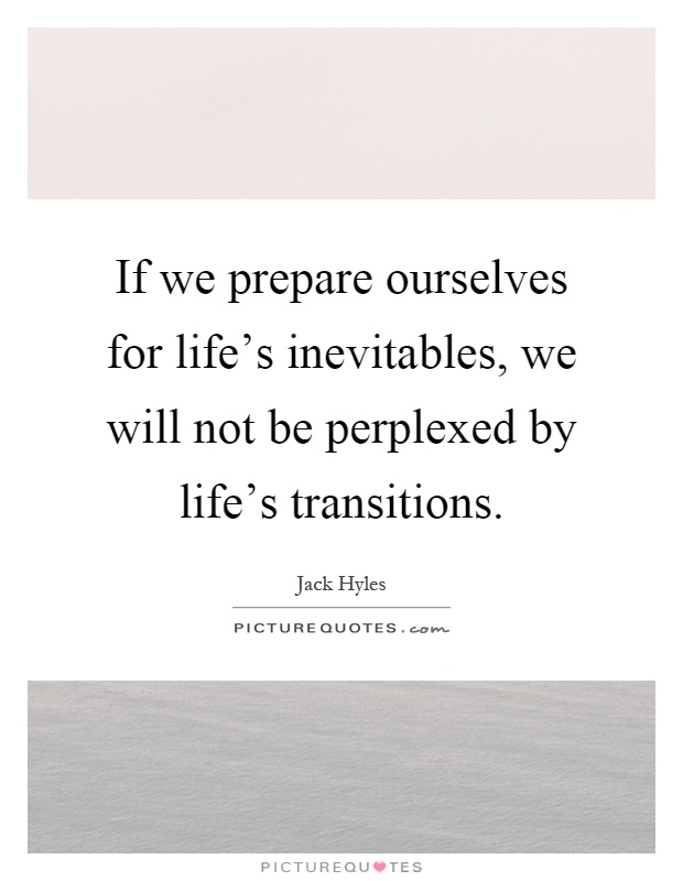 If we prepare ourselves for life's inevitables, we will not be perplexed by life's transitions Picture Quote #1
