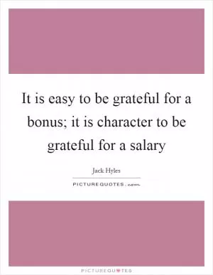 It is easy to be grateful for a bonus; it is character to be grateful for a salary Picture Quote #1
