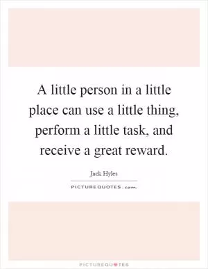 A little person in a little place can use a little thing, perform a little task, and receive a great reward Picture Quote #1