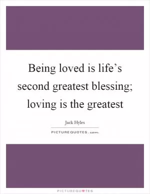 Being loved is life’s second greatest blessing; loving is the greatest Picture Quote #1