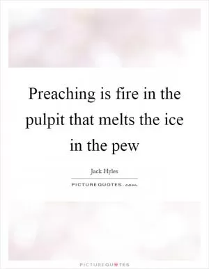Preaching is fire in the pulpit that melts the ice in the pew Picture Quote #1