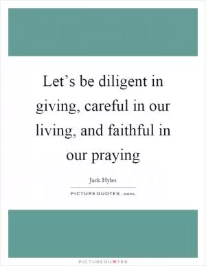 Let’s be diligent in giving, careful in our living, and faithful in our praying Picture Quote #1
