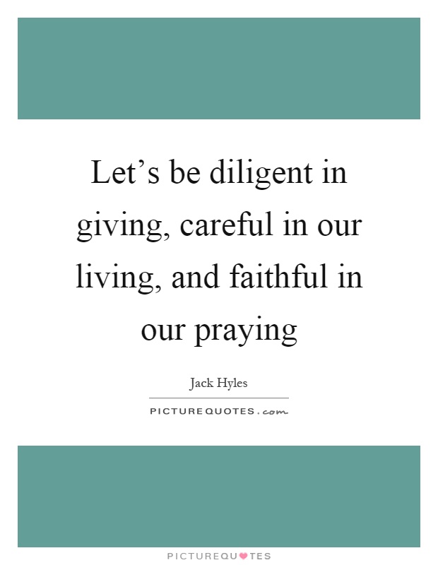 Let's be diligent in giving, careful in our living, and faithful in our praying Picture Quote #1