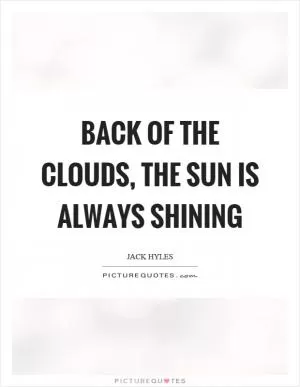 Back of the clouds, the sun is always shining Picture Quote #1