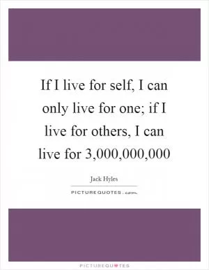 If I live for self, I can only live for one; if I live for others, I can live for 3,000,000,000 Picture Quote #1