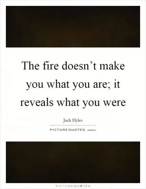 The fire doesn’t make you what you are; it reveals what you were Picture Quote #1