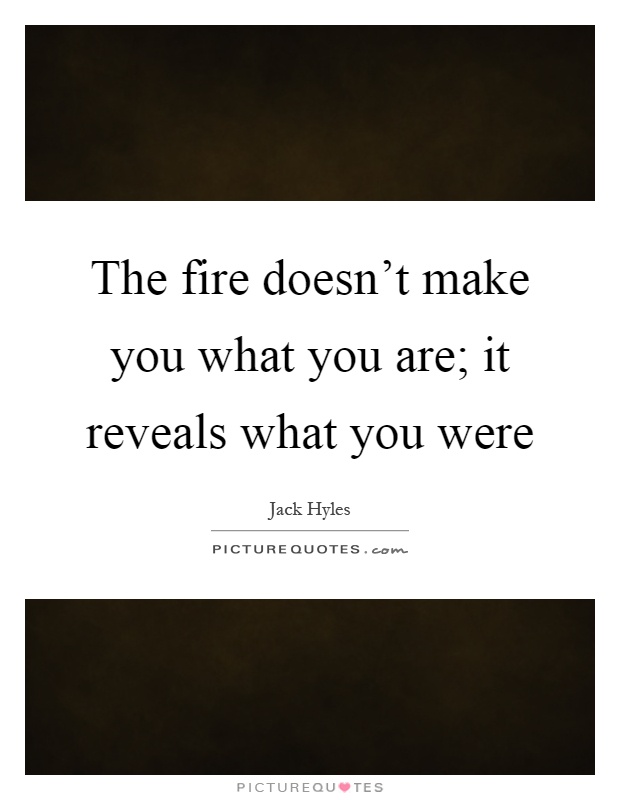 The fire doesn't make you what you are; it reveals what you were Picture Quote #1