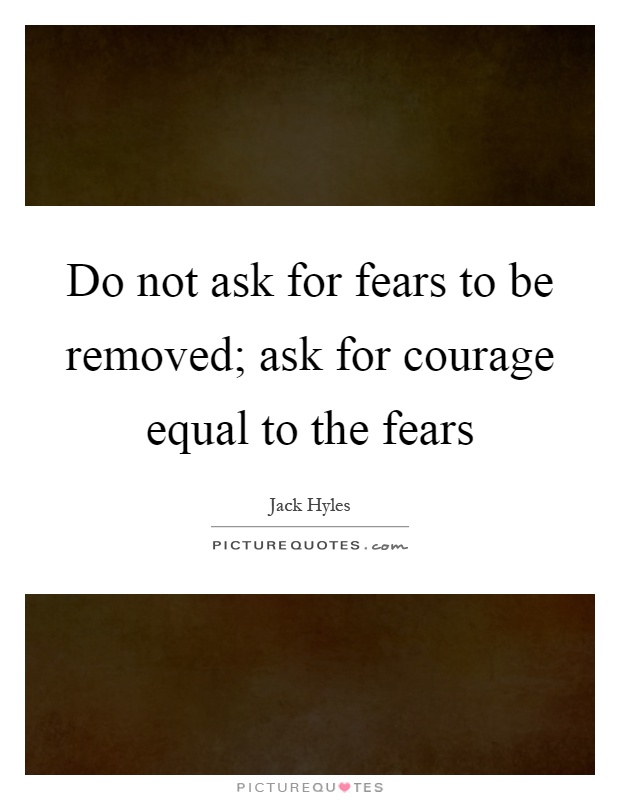 Do not ask for fears to be removed; ask for courage equal to the fears Picture Quote #1