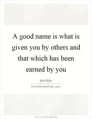 A good name is what is given you by others and that which has been earned by you Picture Quote #1