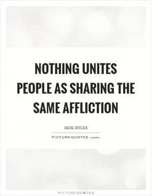 Nothing unites people as sharing the same affliction Picture Quote #1