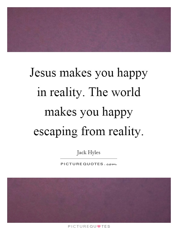 Jesus makes you happy in reality. The world makes you happy escaping from reality Picture Quote #1