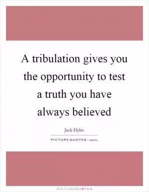 A tribulation gives you the opportunity to test a truth you have always believed Picture Quote #1