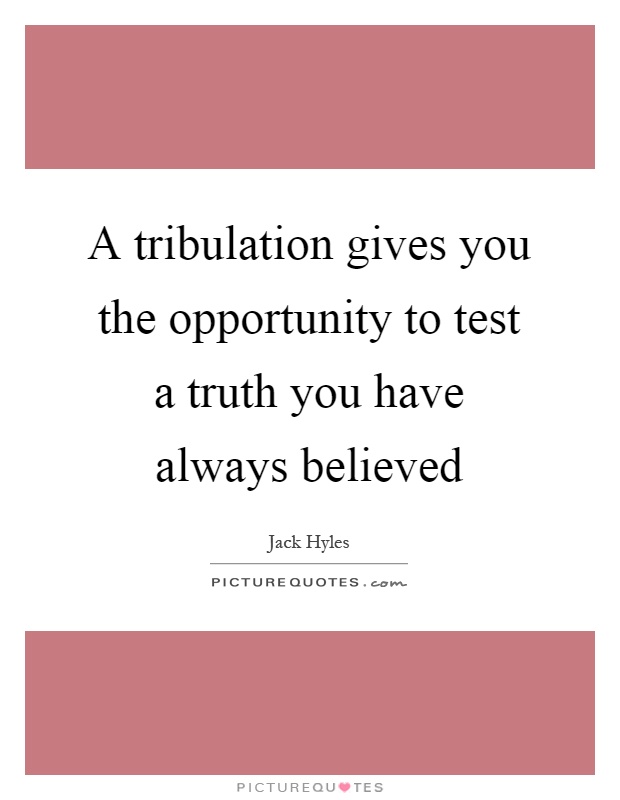 A tribulation gives you the opportunity to test a truth you have always believed Picture Quote #1